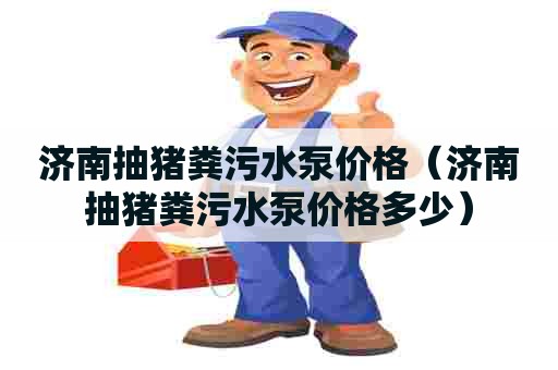 济南抽猪粪污水泵价格（济南抽猪粪污水泵价格多少）