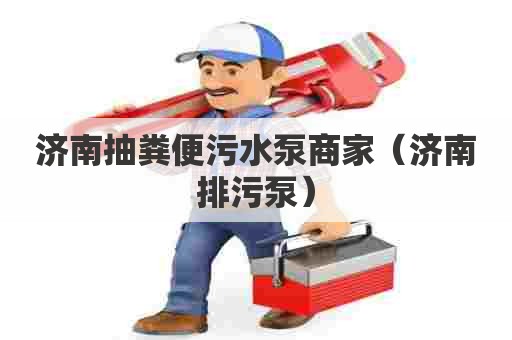 济南抽粪便污水泵商家（济南排污泵）