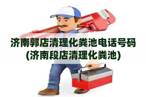 济南郭店清理化粪池电话号码(济南段店清理化粪池)