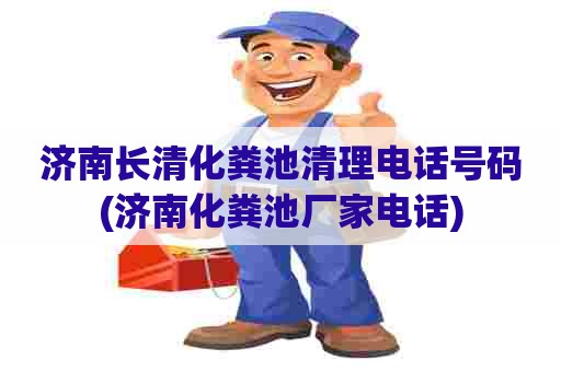 济南长清化粪池清理电话号码(济南化粪池厂家电话) 济南长清化粪池清理电话号码(济南化粪池厂家电话)