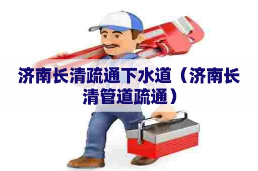 济南长清疏通下水道（济南长清管道疏通）