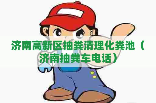 济南高新区抽粪清理化粪池（济南抽粪车电话）