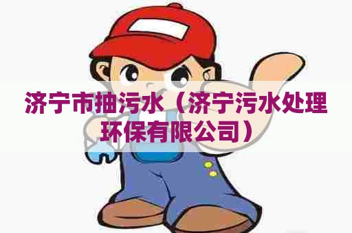 济宁市抽污水（济宁污水处理环保有限公司）
