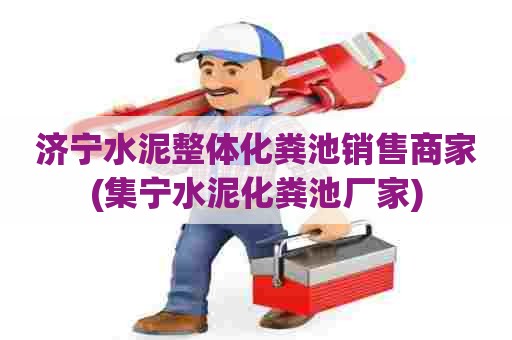 济宁水泥整体化粪池销售商家(集宁水泥化粪池厂家)