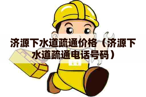 济源下水道疏通价格（济源下水道疏通电话号码）