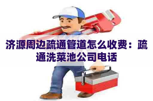 济源周边疏通管道怎么收费：疏通洗菜池公司电话