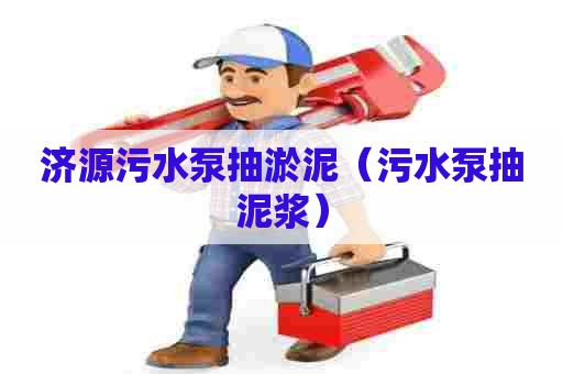 济源污水泵抽淤泥（污水泵抽泥浆）