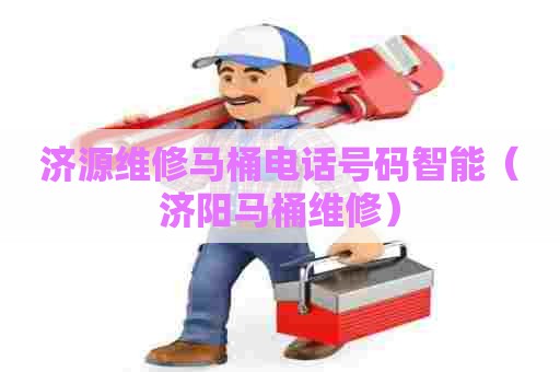 济源维修马桶电话号码智能(济阳马桶维修) 济源维修马桶电话号码智能(济阳马桶维修)