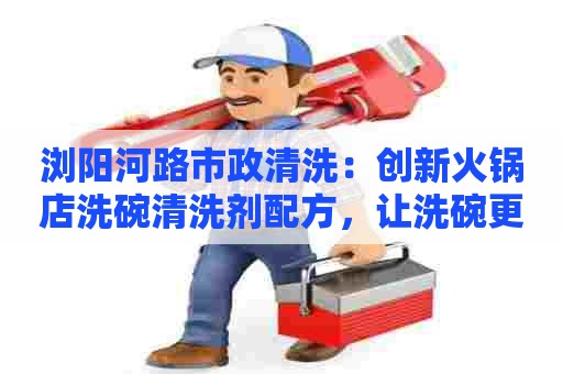 浏阳河路市政清洗：创新火锅店洗碗清洗剂配方，让洗碗更省力，让味道更清新！