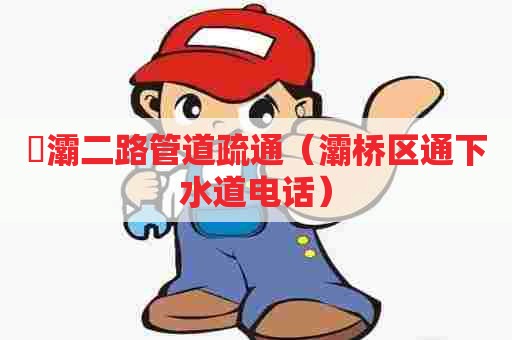 浐灞二路管道疏通（灞桥区通下水道电话）