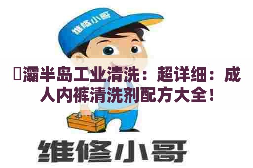 浐灞半岛工业清洗：超详细：成人内裤清洗剂配方大全！