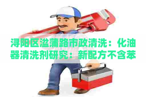 浔阳区湓蒲路市政清洗：化油器清洗剂研究：新配方不含苯，更环保高效