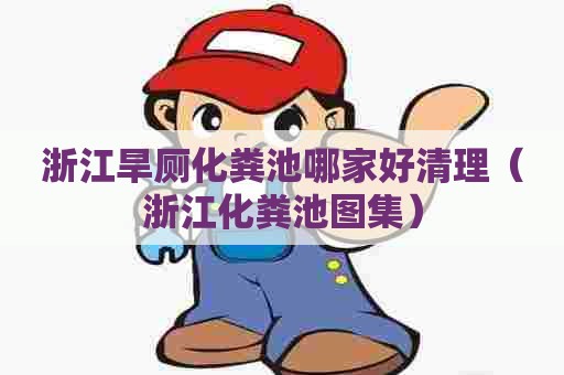 浙江旱厕化粪池哪家好清理（浙江化粪池图集）