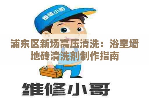 浦东区新场高压清洗：浴室墙地砖清洗剂制作指南