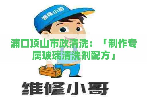 浦口顶山市政清洗：「制作专属玻璃清洗剂配方」