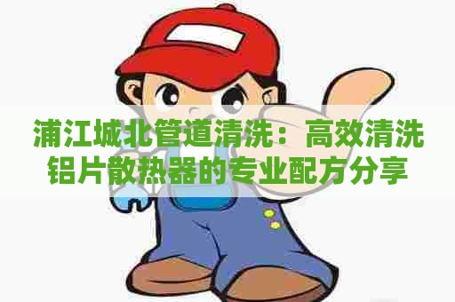 浦江城北管道清洗:高效清洗铝片散热器的专业配方分享 浦江城北管道清洗:高效清洗铝片散热器的专业配方分享