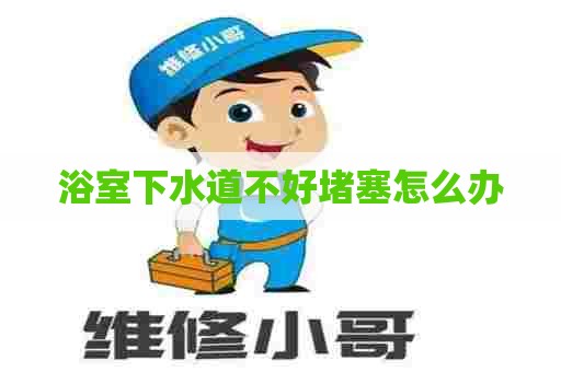 浴室下水道不好堵塞怎么办