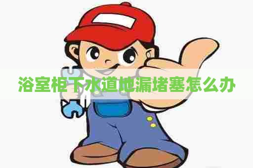 浴室柜下水道地漏堵塞怎么办