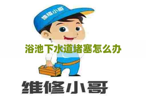 浴池下水道堵塞怎么办