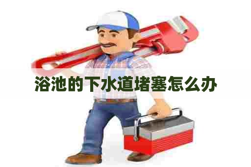 浴池的下水道堵塞怎么办