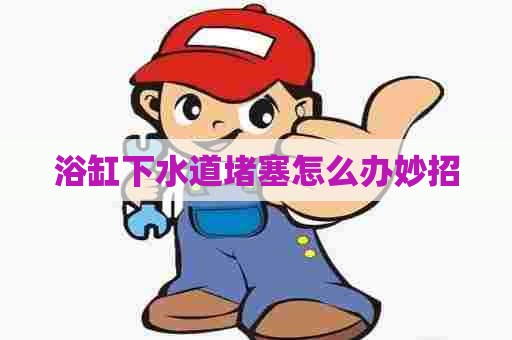 浴缸下水道堵塞怎么办妙招