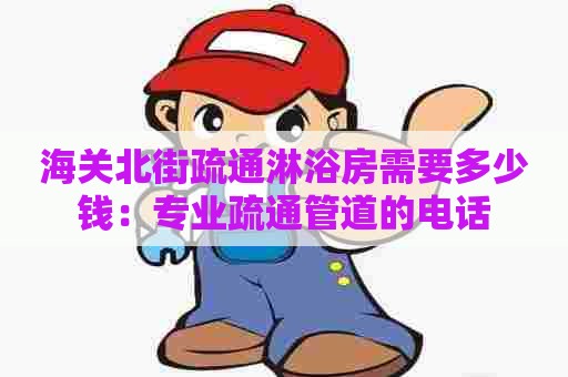 海关北街疏通淋浴房需要多少钱:专业疏通管道的电话 海关北街疏通淋浴房需要多少钱:专业疏通管道的电话