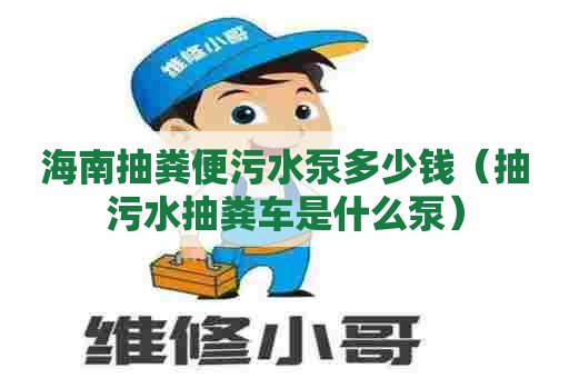 海南抽粪便污水泵多少钱（抽污水抽粪车是什么泵）