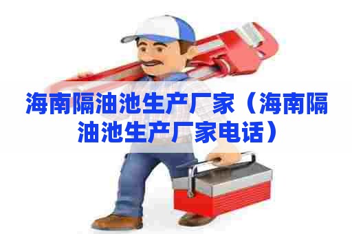 海南隔油池生产厂家(海南隔油池生产厂家电话) 海南隔油池生产厂家(海南隔油池生产厂家电话)