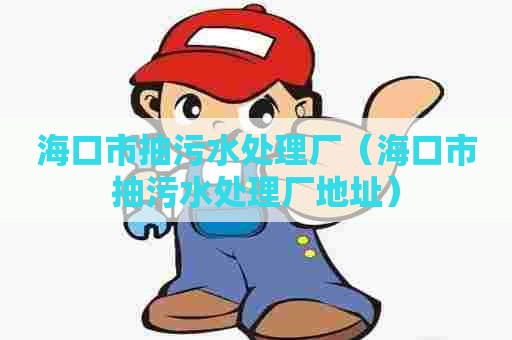 海口市抽污水处理厂（海口市抽污水处理厂地址）