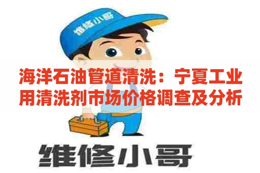海洋石油管道清洗：宁夏工业用清洗剂市场价格调查及分析