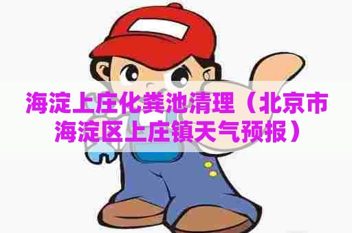 海淀上庄化粪池清理（北京市海淀区上庄镇天气预报）