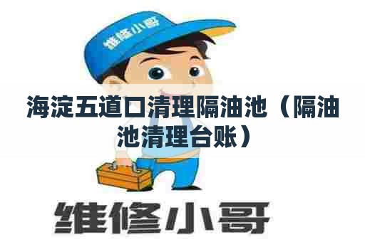 海淀五道口清理隔油池（隔油池清理台账）