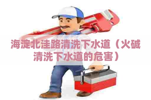 海淀北洼路清洗下水道(火碱清洗下水道的危害) 海淀北洼路清洗下水道(火碱清洗下水道的危害)