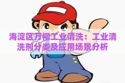海淀区万柳工业清洗：工业清洗剂分类及应用场景分析