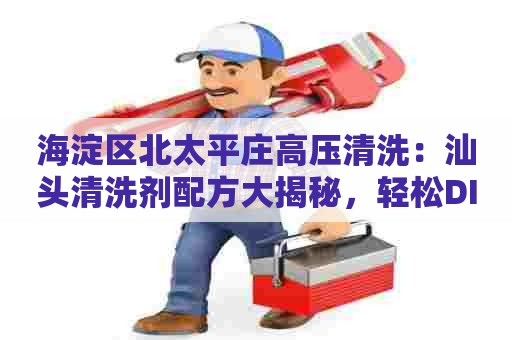 海淀区北太平庄高压清洗：汕头清洗剂配方大揭秘，轻松DIY自家清洁用品