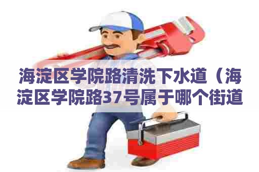 海淀区学院路清洗下水道(海淀区学院路37号属于哪个街道) 海淀区学院路清洗下水道(海淀区学院路37号属于哪个街道)