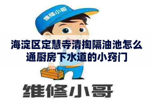 海淀区定慧寺清掏隔油池怎么通厨房下水道的小窍门