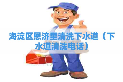 海淀区恩济里清洗下水道(下水道清洗电话) 海淀区恩济里清洗下水道(下水道清洗电话)