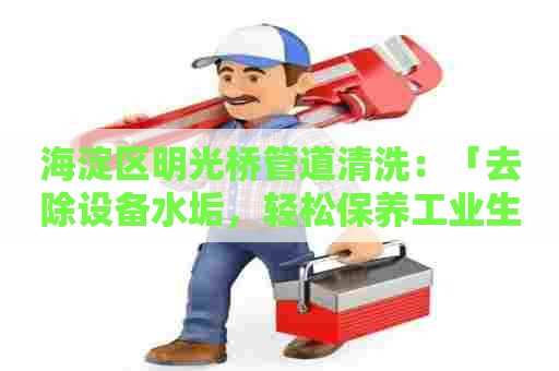 海淀区明光桥管道清洗：「去除设备水垢，轻松保养工业生产线」