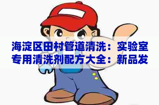 海淀区田村管道清洗：实验室专用清洗剂配方大全：新品发布！