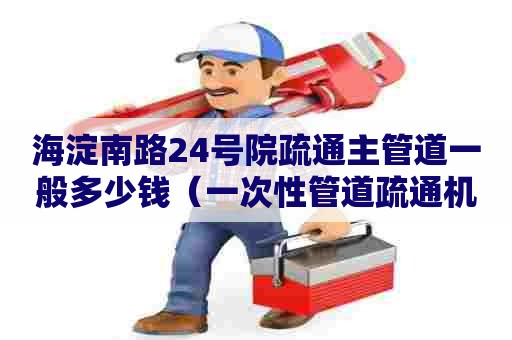 海淀南路24号院疏通主管道一般多少钱(一次性管道疏通机怎么样) 海淀南路24号院疏通主管道一般多少钱(一次性管道疏通机怎么样)