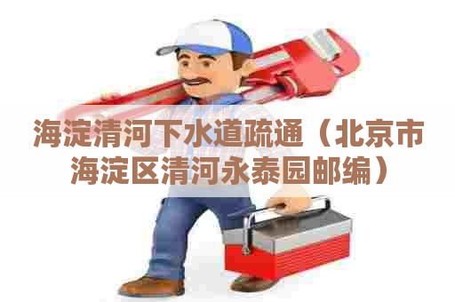 海淀清河下水道疏通（北京市海淀区清河永泰园邮编）
