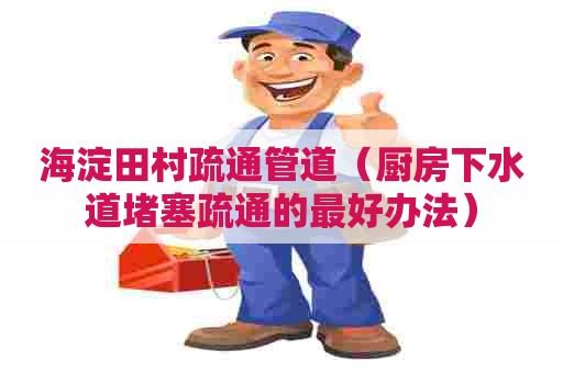 海淀田村疏通管道（厨房下水道堵塞疏通的最好办法）