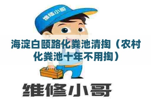 海淀白颐路化粪池清掏(农村化粪池十年不用掏) 海淀白颐路化粪池清掏(农村化粪池十年不用掏)