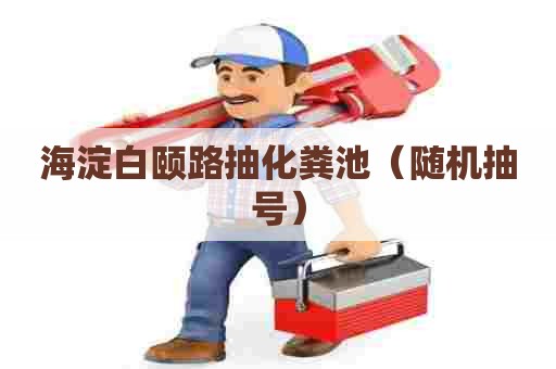 海淀白颐路抽化粪池(随机抽号) 海淀白颐路抽化粪池(随机抽号)