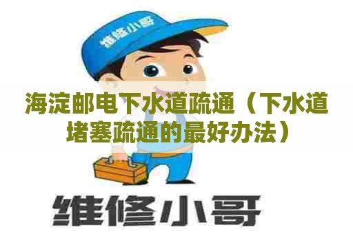 海淀邮电下水道疏通(下水道堵塞疏通的最好办法) 海淀邮电下水道疏通(下水道堵塞疏通的最好办法)