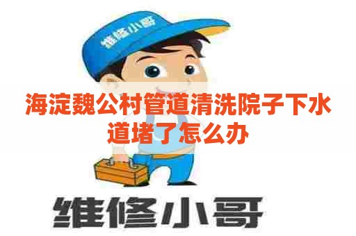 海淀魏公村管道清洗院子下水道堵了怎么办