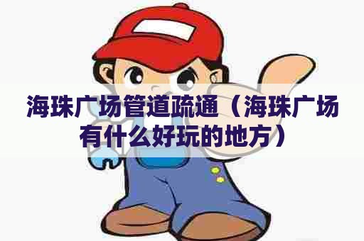 海珠广场管道疏通(海珠广场有什么好玩的地方) 海珠广场管道疏通(海珠广场有什么好玩的地方)