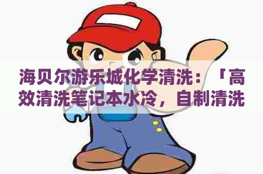 海贝尔游乐城化学清洗：「高效清洗笔记本水冷，自制清洗剂配方分享」