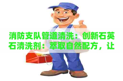 消防支队管道清洗：创新石英石清洗剂：萃取自然配方，让您的石英石如新